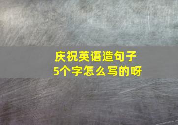 庆祝英语造句子5个字怎么写的呀