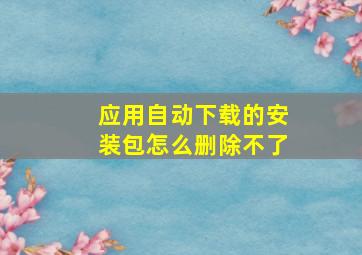 应用自动下载的安装包怎么删除不了