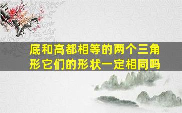 底和高都相等的两个三角形它们的形状一定相同吗