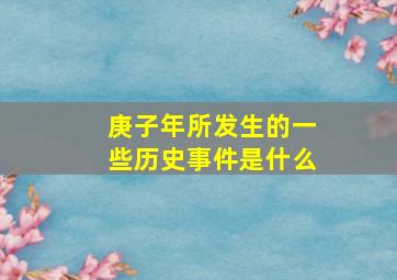 庚子年所发生的一些历史事件是什么