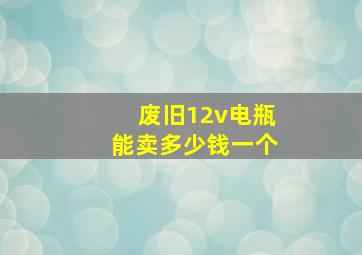 废旧12v电瓶能卖多少钱一个