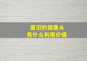 废旧的摄像头有什么利用价值