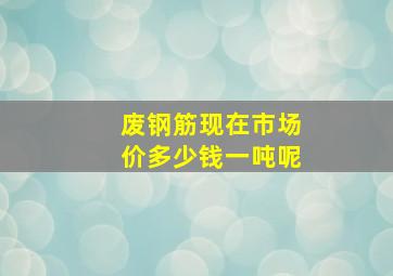 废钢筋现在市场价多少钱一吨呢