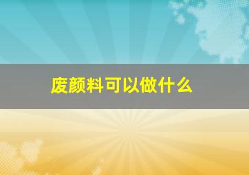 废颜料可以做什么