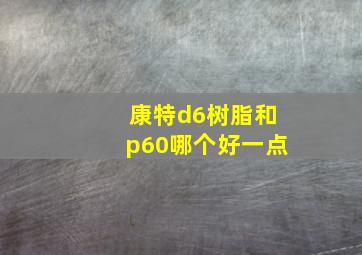 康特d6树脂和p60哪个好一点