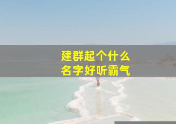 建群起个什么名字好听霸气