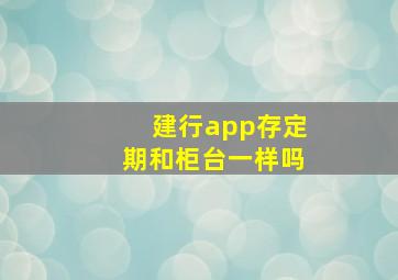 建行app存定期和柜台一样吗