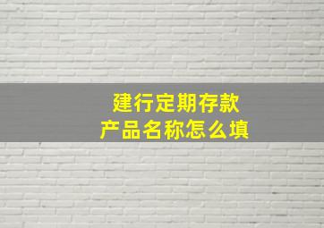 建行定期存款产品名称怎么填