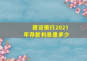 建设银行2021年存款利息是多少