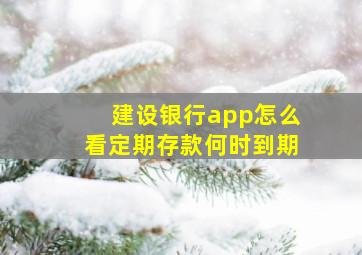 建设银行app怎么看定期存款何时到期