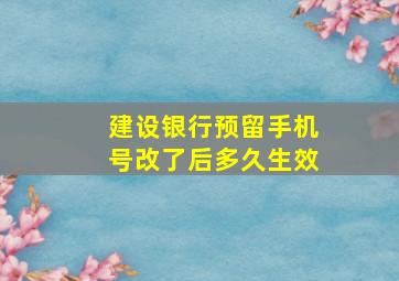 建设银行预留手机号改了后多久生效