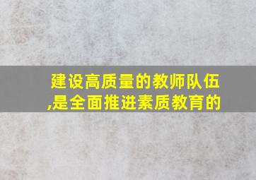 建设高质量的教师队伍,是全面推进素质教育的