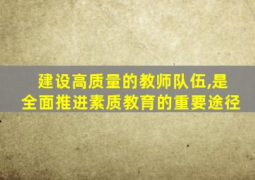 建设高质量的教师队伍,是全面推进素质教育的重要途径