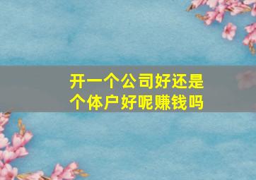 开一个公司好还是个体户好呢赚钱吗