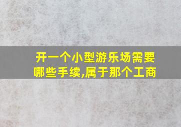 开一个小型游乐场需要哪些手续,属于那个工商