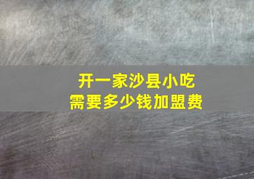 开一家沙县小吃需要多少钱加盟费