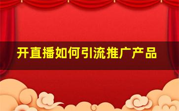 开直播如何引流推广产品