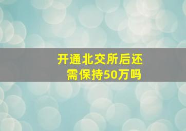 开通北交所后还需保持50万吗