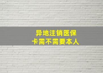 异地注销医保卡需不需要本人