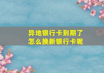 异地银行卡到期了怎么换新银行卡呢