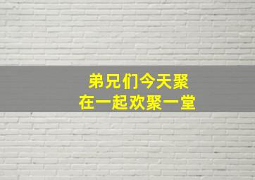 弟兄们今天聚在一起欢聚一堂