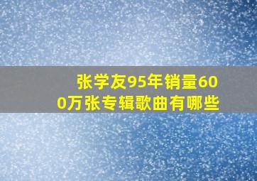 张学友95年销量600万张专辑歌曲有哪些