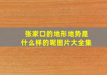 张家口的地形地势是什么样的呢图片大全集