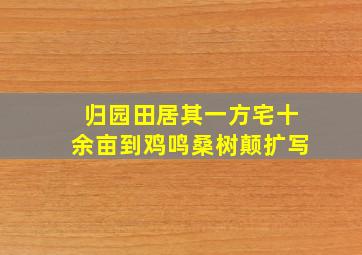 归园田居其一方宅十余亩到鸡鸣桑树颠扩写