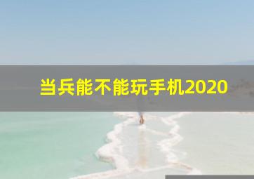 当兵能不能玩手机2020