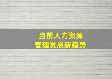 当前人力资源管理发展新趋势