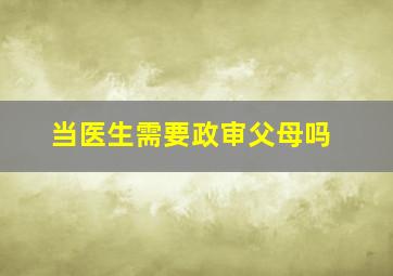 当医生需要政审父母吗