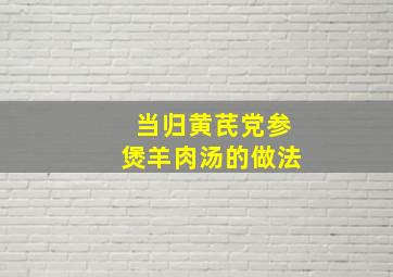 当归黄芪党参煲羊肉汤的做法