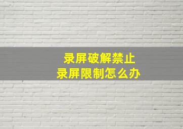 录屏破解禁止录屏限制怎么办