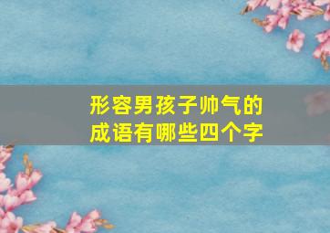 形容男孩子帅气的成语有哪些四个字