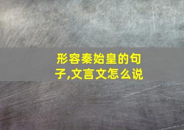 形容秦始皇的句子,文言文怎么说