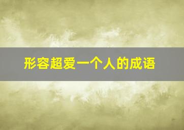 形容超爱一个人的成语