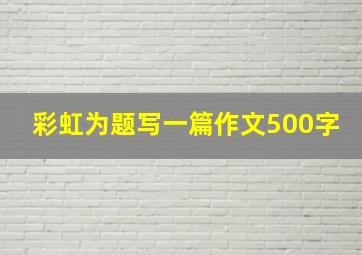 彩虹为题写一篇作文500字