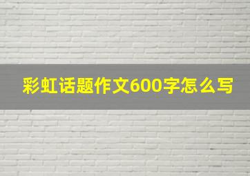 彩虹话题作文600字怎么写