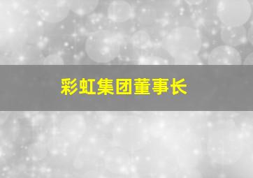 彩虹集团董事长