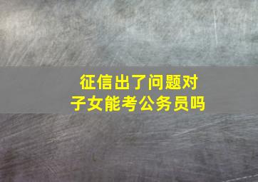 征信出了问题对子女能考公务员吗