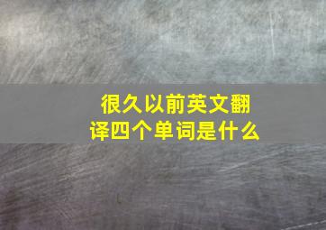 很久以前英文翻译四个单词是什么