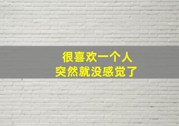 很喜欢一个人突然就没感觉了