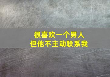 很喜欢一个男人但他不主动联系我