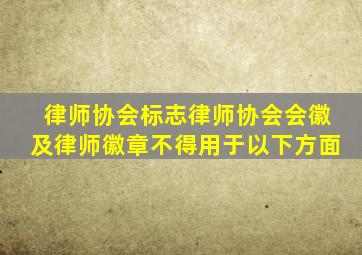 律师协会标志律师协会会徽及律师徽章不得用于以下方面