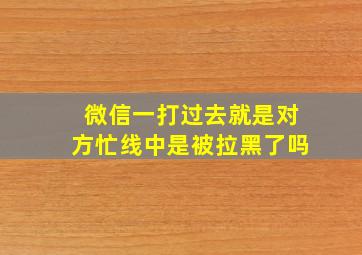 微信一打过去就是对方忙线中是被拉黑了吗