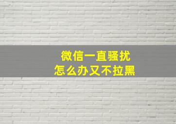 微信一直骚扰怎么办又不拉黑