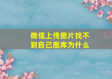 微信上传图片找不到自己图库为什么