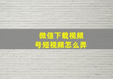 微信下载视频号短视频怎么弄