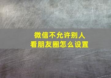 微信不允许别人看朋友圈怎么设置