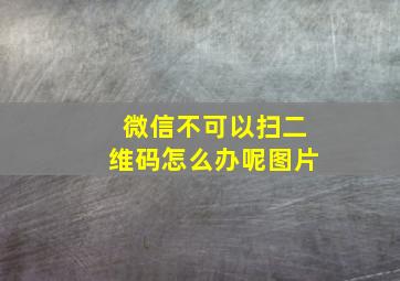 微信不可以扫二维码怎么办呢图片